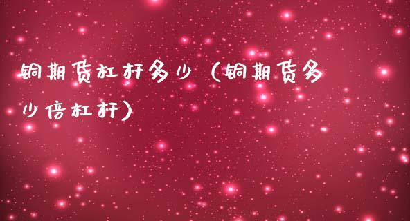 铜期货杠杆多少（铜期货多少倍杠杆）_https://www.londai.com_期货投资_第1张