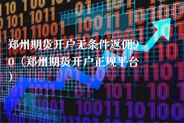 郑州期货开户无条件返佣90（郑州期货开户正规平台）_https://www.londai.com_期货投资_第1张