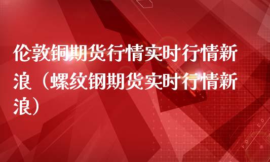 伦敦铜期货行情实时行情新浪（螺纹钢期货实时行情新浪）_https://www.londai.com_期货投资_第1张