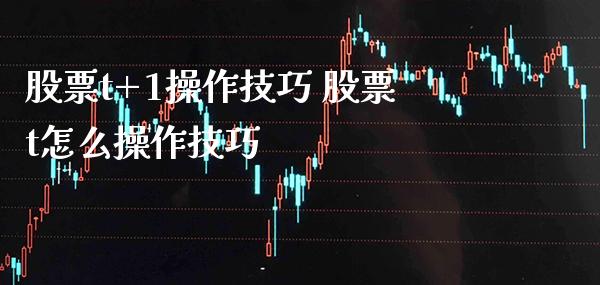 股票t+1操作技巧 股票t怎么操作技巧_https://www.londai.com_股票投资_第1张