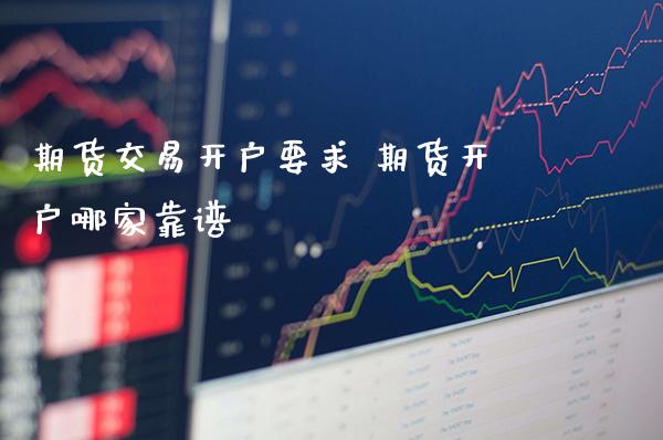 期货交易开户要求 期货开户哪家靠谱_https://www.londai.com_期货投资_第1张