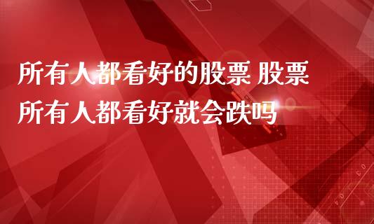 所有人都看好的股票 股票所有人都看好就会跌吗_https://www.londai.com_股票投资_第1张