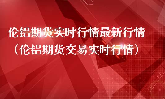 伦铝期货实时行情最新行情（伦铝期货交易实时行情）_https://www.londai.com_期货投资_第1张