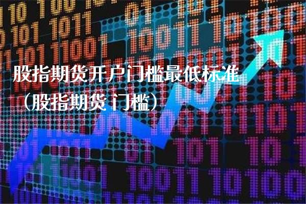 股指期货开户门槛最低标准（股指期货 门槛）_https://www.londai.com_期货投资_第1张