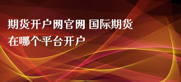 期货开户网 国际期货在哪个平台开户_https://www.londai.com_期货投资_第1张