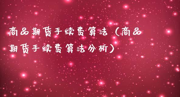 商品期货手续费算法（商品期货手续费算法分析）_https://www.londai.com_期货投资_第1张