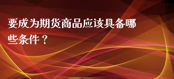 要成为期货商品应该具备哪些条件？_https://www.londai.com_股票投资_第1张