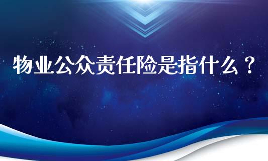 物业公众责任险是指什么？_https://www.londai.com_保险理财_第1张