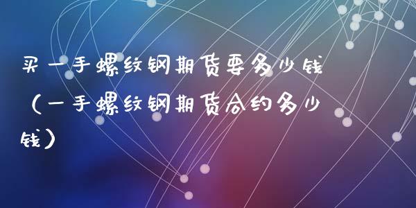 买一手螺纹钢期货要多少钱（一手螺纹钢期货合约多少钱）_https://www.londai.com_期货投资_第1张