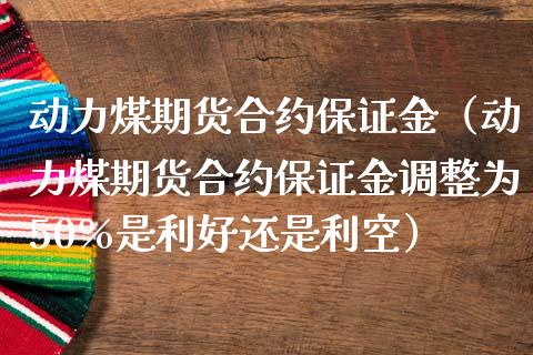 动力煤期货合约保证金（动力煤期货合约保证金调整为50%是利好还是利空）_https://www.londai.com_期货投资_第1张