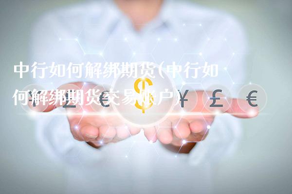 中行如何解绑期货(中行如何解绑期货交易账户)_https://www.londai.com_期货投资_第1张