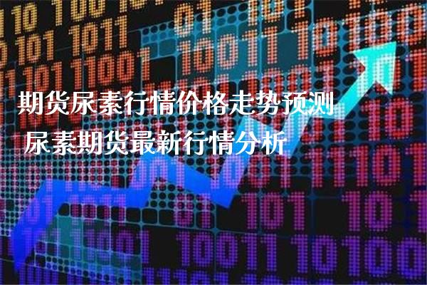 期货尿素行情价格走势预测 尿素期货最新行情分析_https://www.londai.com_期货投资_第1张