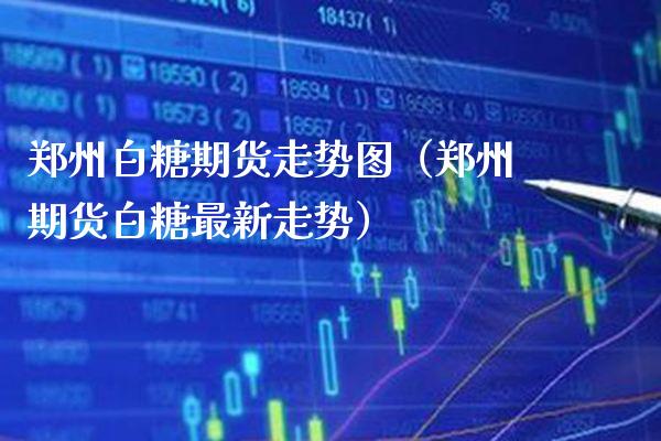 郑州白糖期货走势图（郑州期货白糖最新走势）_https://www.londai.com_期货投资_第1张