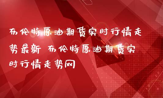 布伦特原油期货实时行情走势最新 布伦特原油期货实时行情走势网_https://www.londai.com_期货投资_第1张