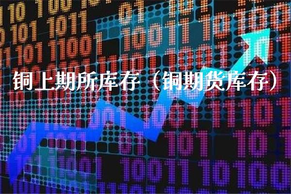 铜上期所库存（铜期货库存）_https://www.londai.com_期货投资_第1张