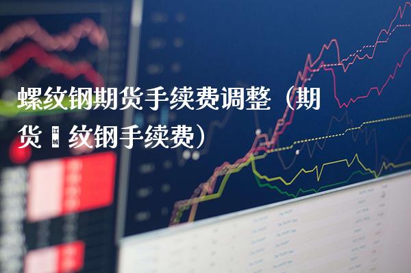 螺纹钢期货手续费调整（期货镙纹钢手续费）_https://www.londai.com_期货投资_第1张