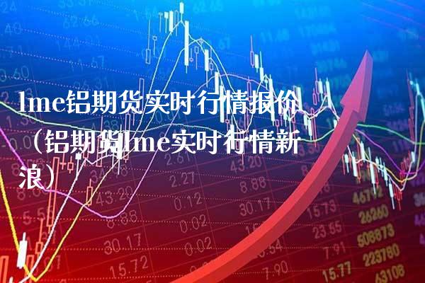 lme铝期货实时行情报价（铝期货lme实时行情新浪）_https://www.londai.com_期货投资_第1张