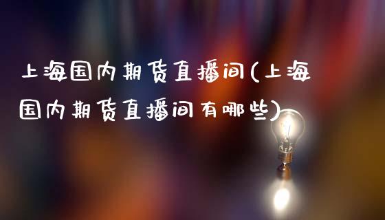 上海国内期货直播间(上海国内期货直播间有哪些)_https://www.londai.com_期货投资_第1张