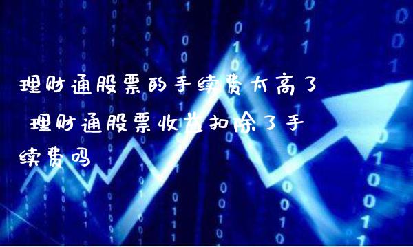 理财通股票的手续费太高了 理财通股票收益扣除了手续费吗_https://www.londai.com_股票投资_第1张