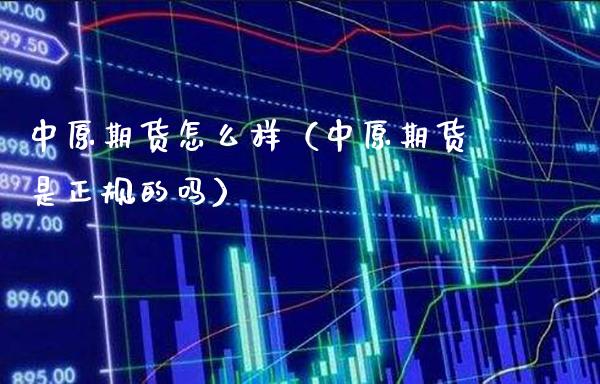 中原期货怎么样（中原期货是正规的吗）_https://www.londai.com_期货投资_第1张