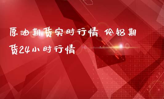 原油期货实时行情 伦铝期货24小时行情_https://www.londai.com_期货投资_第1张