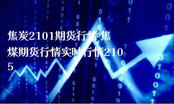 焦炭2101期货行情 焦煤期货行情实时行情2105_https://www.londai.com_期货投资_第1张