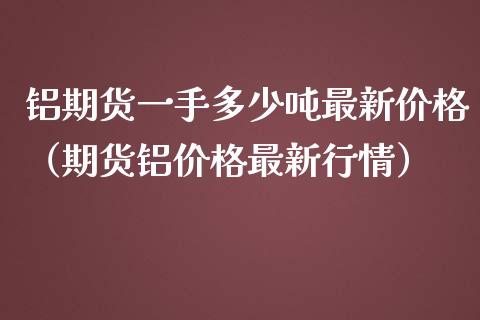 铝期货一手多少吨最新价格（期货铝价格最新行情）_https://www.londai.com_期货投资_第1张