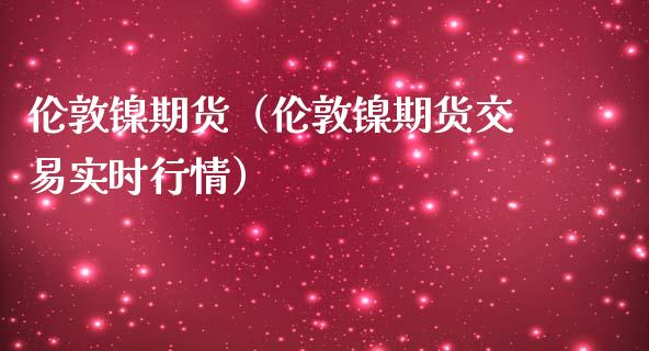 伦敦镍期货（伦敦镍期货交易实时行情）_https://www.londai.com_期货投资_第1张