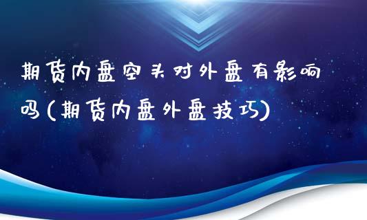 期货内盘空头对外盘有影响吗(期货内盘外盘技巧)_https://www.londai.com_期货投资_第1张