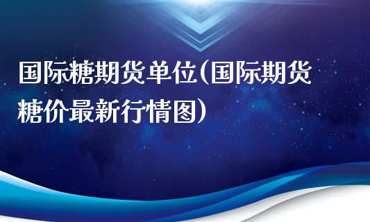 国际糖期货单位(国际期货糖价最新行情图)_https://www.londai.com_期货投资_第1张