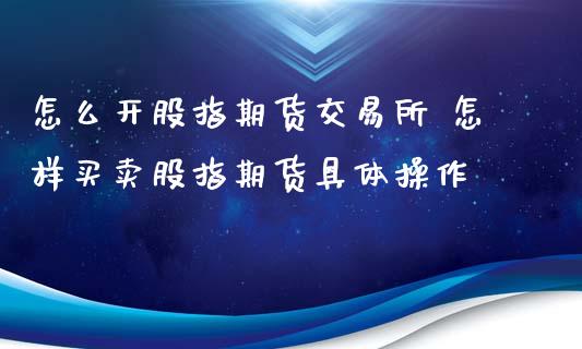 怎么开股指期货交易所 怎样买卖股指期货具体操作_https://www.londai.com_期货投资_第1张