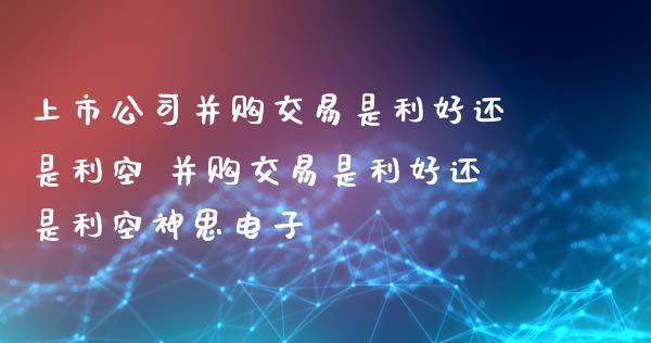 上市公司并购交易是利好还是利空 并购交易是利好还是利空神思电子_https://www.londai.com_股票投资_第1张