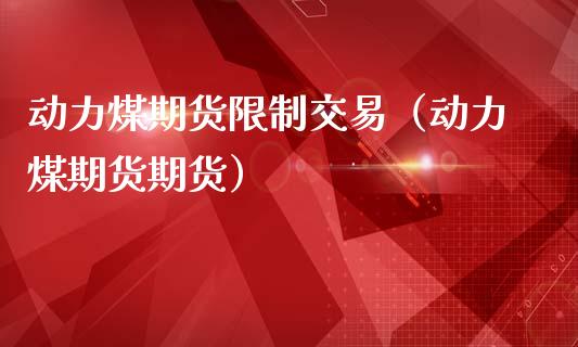 动力煤期货限制交易（动力煤期货期货）_https://www.londai.com_期货投资_第1张