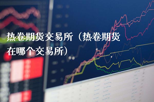 热卷期货交易所（热卷期货在哪个交易所）_https://www.londai.com_期货投资_第1张