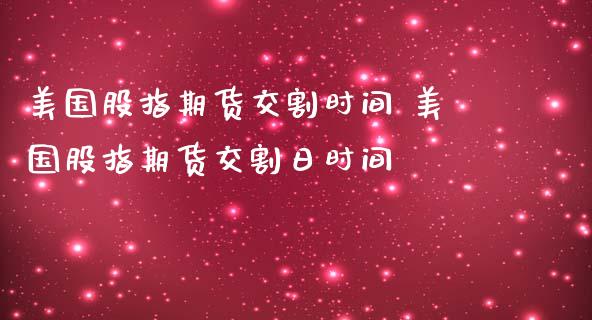 美国股指期货交割时间 美国股指期货交割日时间_https://www.londai.com_期货投资_第1张