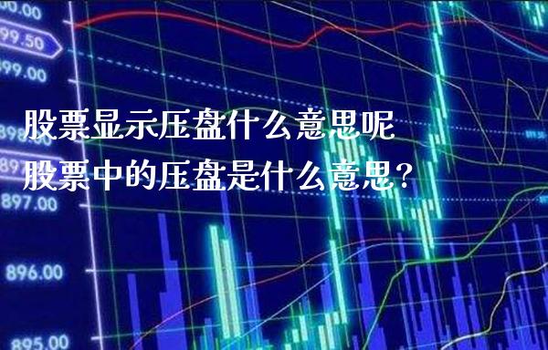 股票显示压盘什么意思呢 股票中的压盘是什么意思?_https://www.londai.com_股票投资_第1张