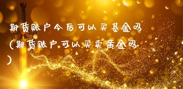 期货账户今后可以买基金吗(期货账户可以买卖黄金吗)_https://www.londai.com_期货投资_第1张