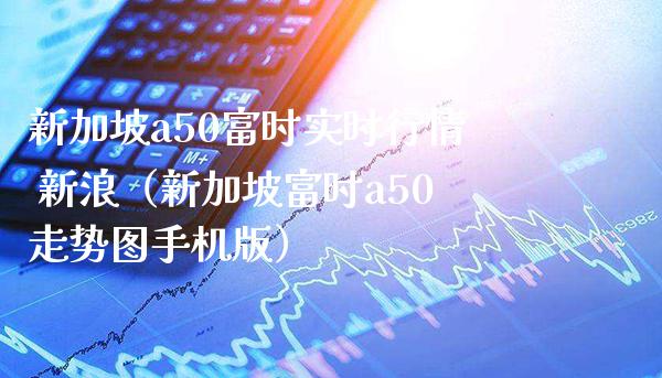 新加坡a50富时实时行情 新浪（新加坡富时a50走势图手机版）_https://www.londai.com_期货投资_第1张