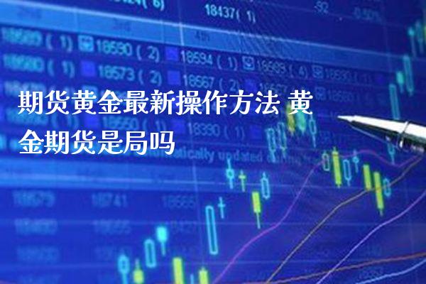 期货黄金最新操作方法 黄金期货是局吗_https://www.londai.com_期货投资_第1张