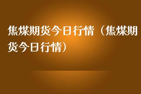 焦煤期货今日行情（焦煤期货今日行情）_https://www.londai.com_期货投资_第1张