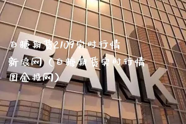 白糖期货2109实时行情新浪网（白糖期货实时行情图金投网）_https://www.londai.com_期货投资_第1张