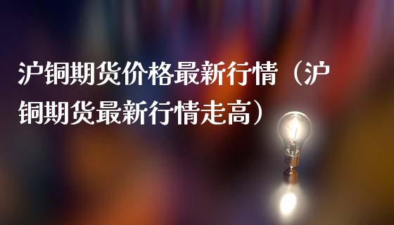 沪铜期货价格最新行情（沪铜期货最新行情走高）_https://www.londai.com_期货投资_第1张