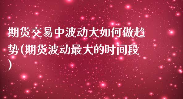 期货交易中波动大如何做趋势(期货波动最大的时间段)_https://www.londai.com_原油期货_第1张