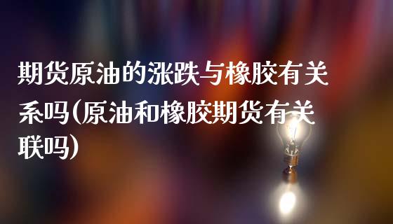 期货原油的涨跌与橡胶有关系吗(原油和橡胶期货有关联吗)_https://www.londai.com_理财品种_第1张