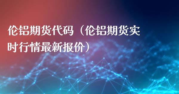 伦铝期货代码（伦铝期货实时行情最新报价）_https://www.londai.com_期货投资_第1张