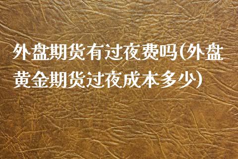 外盘期货有过夜费吗(外盘黄金期货过夜成本多少)_https://www.londai.com_理财品种_第1张