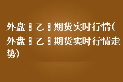 外盘苯乙烯期货实时行情(外盘苯乙烯期货实时行情走势)_https://www.londai.com_原油期货_第1张