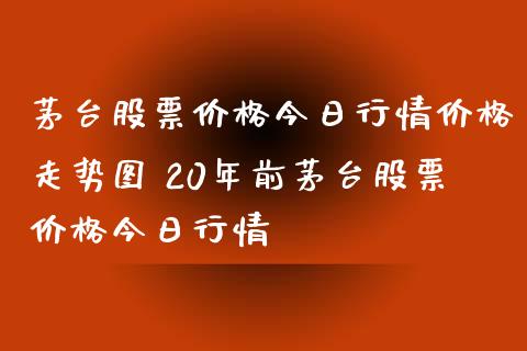 茅台股票价格今日行情价格走势图 20年前茅台股票价格今日行情_https://www.londai.com_股票投资_第1张