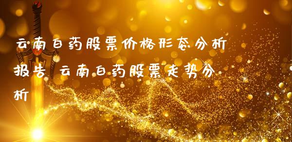 云南白药股票价格形态分析报告 云南白药股票走势分析_https://www.londai.com_股票投资_第1张