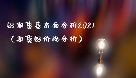 铝期货基本面分析2021（期货铝价格分析）_https://www.londai.com_期货投资_第1张